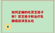 如何正确的吃灵芝孢子粉？灵芝孢子粉治疗乳腺癌应该怎么吃