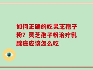 如何正确的吃灵芝孢子粉？灵芝孢子粉治疗乳腺癌应该怎么吃
