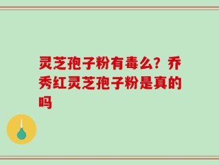 灵芝孢子粉有毒么？乔秀红灵芝孢子粉是真的吗