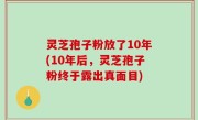 灵芝孢子粉放了10年(10年后，灵芝孢子粉终于露出真面目)