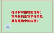 孢子粉对植物的作用(孢子粉的生物学作用及其在植物中的应用)