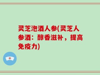灵芝泡酒人参(灵芝人参酒：醇香滋补，提高免疫力)