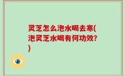灵芝怎么泡水喝去寒(泡灵芝水喝有何功效？)