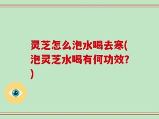 灵芝怎么泡水喝去寒(泡灵芝水喝有何功效？)
