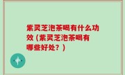 紫灵芝泡茶喝有什么功效 (紫灵芝泡茶喝有哪些好处？)