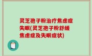灵芝孢子粉治疗焦虑症失眠(灵芝孢子粉舒缓焦虑症及失眠症状)