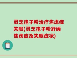 灵芝孢子粉治疗焦虑症失眠(灵芝孢子粉舒缓焦虑症及失眠症状)
