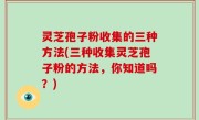 灵芝孢子粉收集的三种方法(三种收集灵芝孢子粉的方法，你知道吗？)