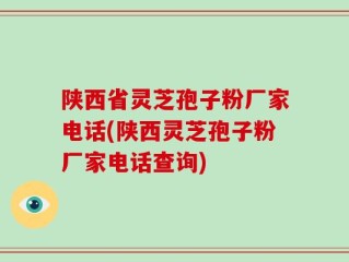 陕西省灵芝孢子粉厂家电话(陕西灵芝孢子粉厂家电话查询)