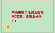 鸡汤里的灵芝灵芝能吃吗(灵芝：能当食材吗？)