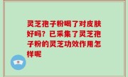 灵芝孢子粉喝了对皮肤好吗？已采集了灵芝孢子粉的灵芝功效作用怎样呢