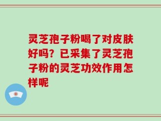 灵芝孢子粉喝了对皮肤好吗？已采集了灵芝孢子粉的灵芝功效作用怎样呢