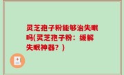灵芝孢子粉能够治失眠吗(灵芝孢子粉：缓解失眠神器？)