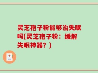 灵芝孢子粉能够治失眠吗(灵芝孢子粉：缓解失眠神器？)