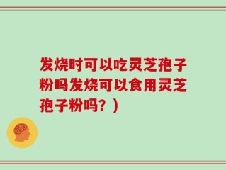 发烧时可以吃灵芝孢子粉吗发烧可以食用灵芝孢子粉吗？)