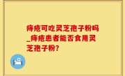 痔疮可吃灵芝孢子粉吗_痔疮患者能否食用灵芝孢子粉？