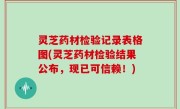 灵芝药材检验记录表格图(灵芝药材检验结果公布，现已可信赖！)