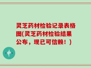 灵芝药材检验记录表格图(灵芝药材检验结果公布，现已可信赖！)
