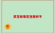 灵芝和菊花泡茶好不