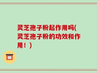 灵芝孢子粉起作用吗(灵芝孢子粉的功效和作用！)