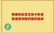 哪里购买灵芝孢子粉更靠谱更划算的推荐指南