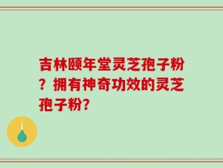 吉林颐年堂灵芝孢子粉？拥有神奇功效的灵芝孢子粉？