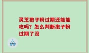 灵芝孢子粉过期还能能吃吗？怎么判断孢子粉过期了没