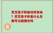 灵芝孢子粉副功效有啥？灵芝孢子粉是什么东西可以随便吃吗