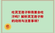 吃灵芝孢子粉夜里会吃汗吗？解析灵芝孢子粉的功效与注意事项？