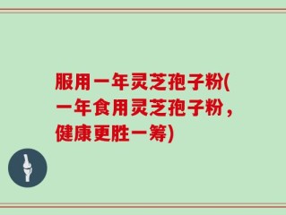 服用一年灵芝孢子粉(一年食用灵芝孢子粉，健康更胜一筹)