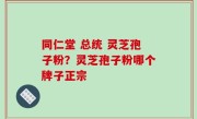 同仁堂 总统 灵芝孢子粉？灵芝孢子粉哪个牌子正宗