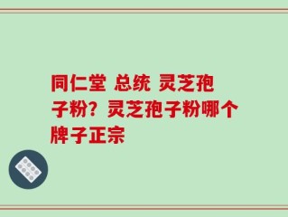 同仁堂 总统 灵芝孢子粉？灵芝孢子粉哪个牌子正宗