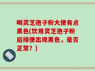喝灵芝孢子粉大便有点黑色(饮用灵芝孢子粉后排便出现黑色，是否正常？)