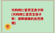 代购同仁堂灵芝孢子粉(代购同仁堂灵芝孢子粉：保障健康的自然馈赠)