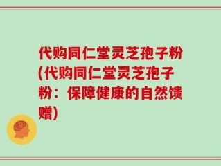 代购同仁堂灵芝孢子粉(代购同仁堂灵芝孢子粉：保障健康的自然馈赠)