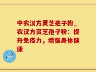 中农汉方灵芝孢子粉_农汉方灵芝孢子粉：提升免疫力，增强身体健康