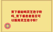 胃下垂能喝灵芝孢子粉吗_胃下垂患者是否可以服用灵芝孢子粉？