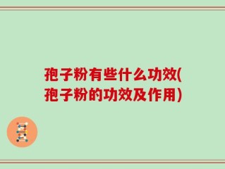 孢子粉有些什么功效(孢子粉的功效及作用)