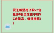 灵芝破壁孢子粉vc含量多吗(灵芝孢子粉VC含量高，值得推荐！)