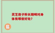 灵芝孢子粉长期喝对身体有哪些好处？