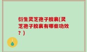 衍生灵芝孢子胶襄(灵芝孢子胶襄有哪些功效？)