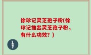 徐珍记灵芝孢子粉(徐珍记推出灵芝孢子粉，有什么功效？)