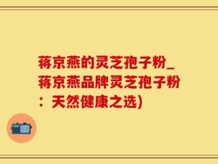 蒋京燕的灵芝孢子粉_蒋京燕品牌灵芝孢子粉：天然健康之选)