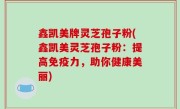 鑫凯美牌灵芝孢子粉(鑫凯美灵芝孢子粉：提高免疫力，助你健康美丽)