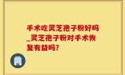 手术吃灵芝孢子粉好吗_灵芝孢子粉对手术恢复有益吗？