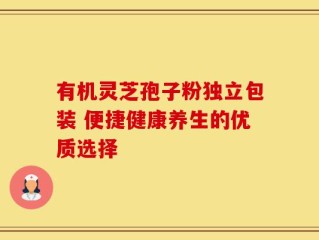 有机灵芝孢子粉独立包装 便捷健康养生的优质选择