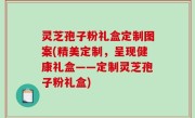 灵芝孢子粉礼盒定制图案(精美定制，呈现健康礼盒——定制灵芝孢子粉礼盒)
