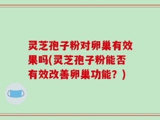 灵芝孢子粉对卵巢有效果吗(灵芝孢子粉能否有效改善卵巢功能？)