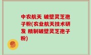 中农航天 破壁灵芝孢子粉(农业航天技术研发 精制破壁灵芝孢子粉)