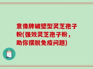 意像牌破壁型灵芝孢子粉(强效灵芝孢子粉，助你摆脱免疫问题)